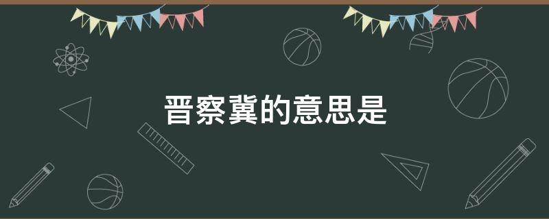 晋察冀的意思是 晋察冀的意思是什么10字