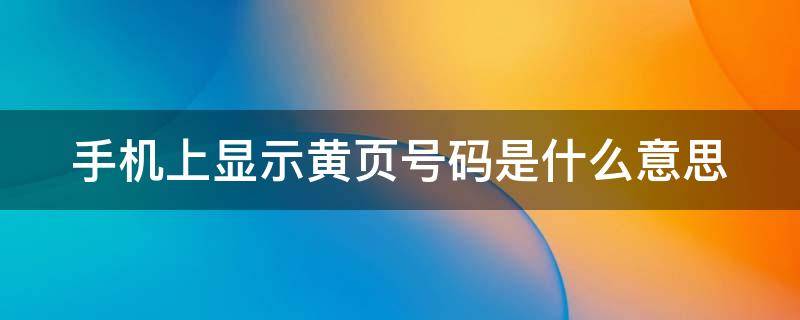 手机上显示黄页号码是什么意思 手机上显示黄页号码是什么意思啊