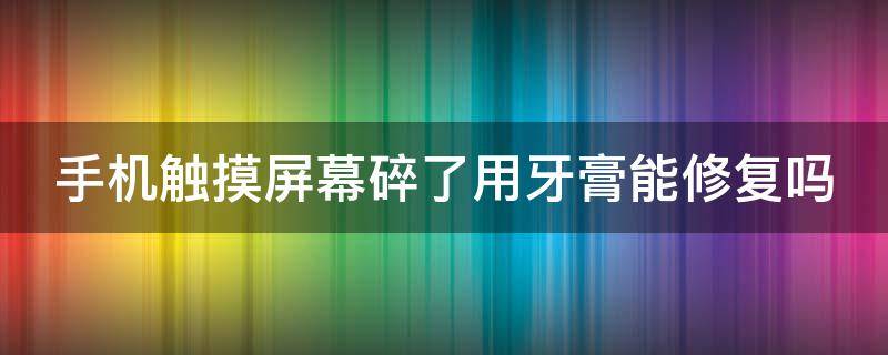 手机触摸屏幕碎了用牙膏能修复吗（手机屏幕碎了抹牙膏可以修复吗?）