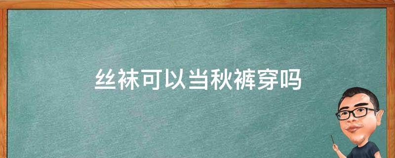 丝袜可以当秋裤穿吗（丝袜可以当秋裤穿吗?）