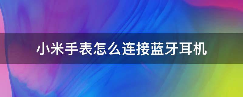 小米手表怎么连接蓝牙耳机 小米手表如何连接蓝牙耳机