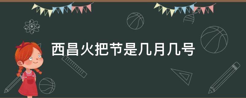 西昌火把节是几月几号（西昌火把节是几月几号2020）