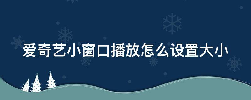 爱奇艺小窗口播放怎么设置大小（爱奇艺小窗播放怎么调大小）