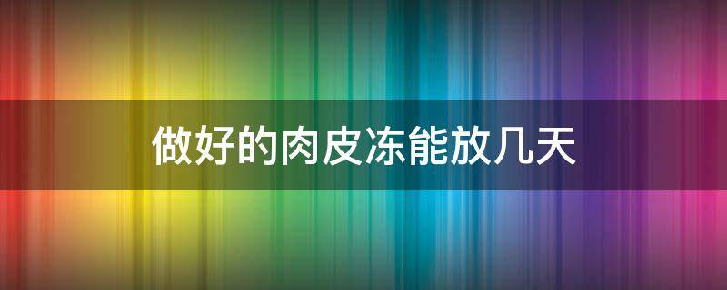 做好的肉皮冻能放几天 肉皮冻做好了能放多久