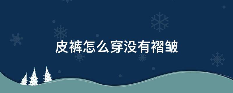 皮裤怎么穿没有褶皱 皮裤穿上有褶皱怎么办