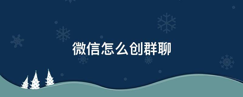 微信怎么创群聊 微信怎么创建群聊两个人