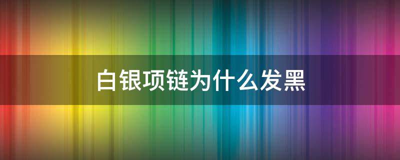 白银项链为什么发黑（白银项链会变黑吗）