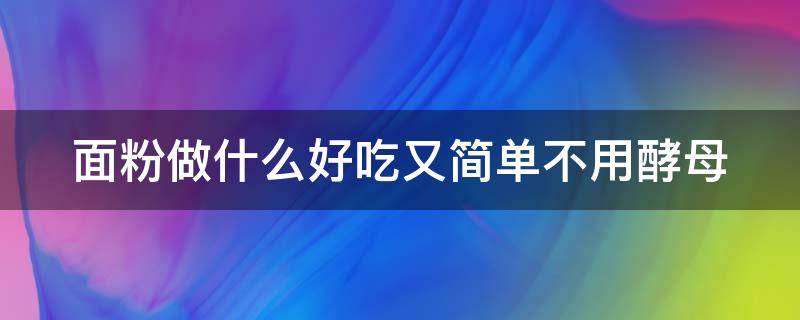 面粉做什么好吃又简单不用酵母（面粉做什么好吃又简单不用酵母不用煎）