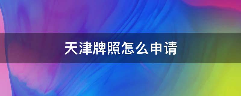 天津牌照怎么申请 天津牌照怎么申请条件