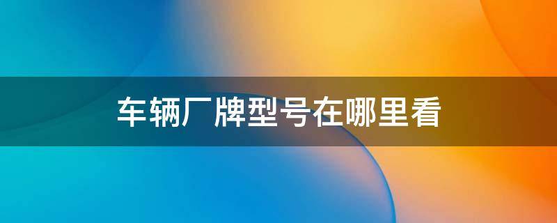 车辆厂牌型号在哪里看 车厂牌在哪儿看