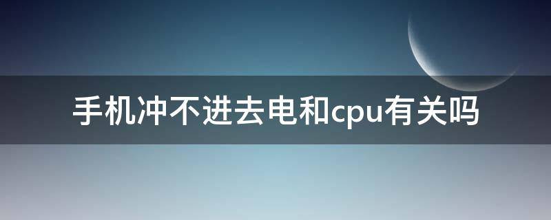 手机冲不进去电和cpu有关吗（手机充不进电跟什么有关）