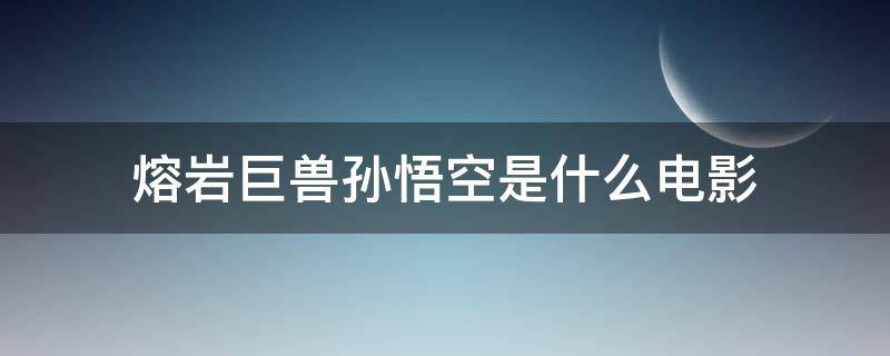 熔岩巨兽孙悟空是什么电影 岩浆巨兽电影