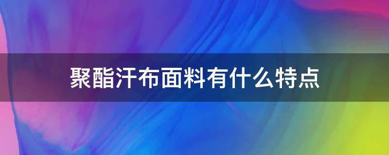 聚酯汗布面料有什么特点（面料基布是聚酯纤维）