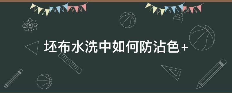 坯布水洗中如何防沾色（布料上的浆糊怎么洗）