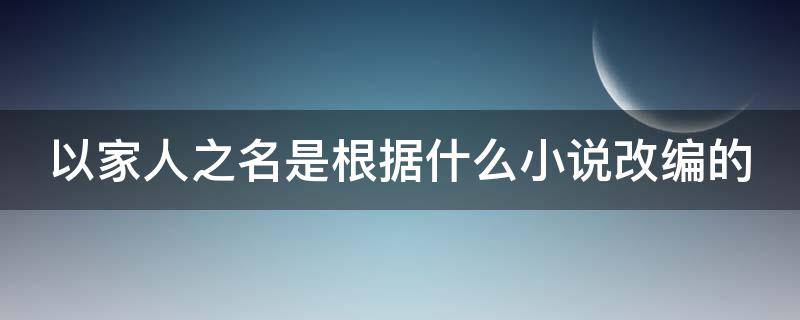 以家人之名是根据什么小说改编的 以家人之名是根据什么小说改编的电视剧