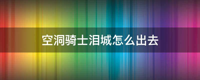 空洞骑士泪城怎么出去（空洞骑士泪水之城怎么出去）