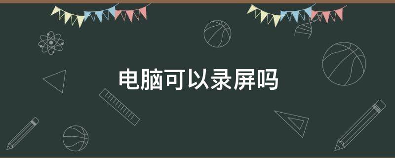 电脑可以录屏吗 电脑有录屏功能吗