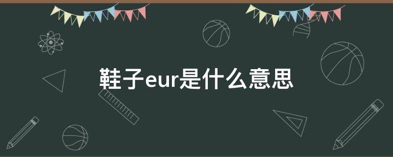 鞋子eur是什么意思 鞋子EuR是什么意思