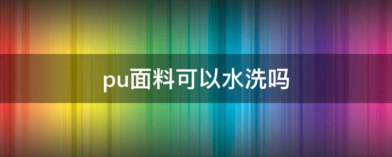 pu面料可以水洗吗（pu面料能水洗吗）