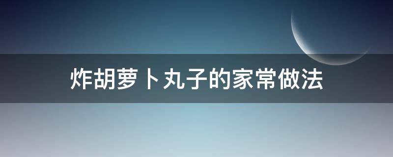 炸胡萝卜丸子的家常做法（炸胡萝卜丸子的家常做法大全图解法）