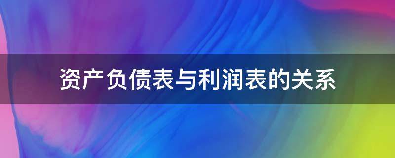 资产负债表与利润表的关系（资产负债表与利润表的关系是什么?）