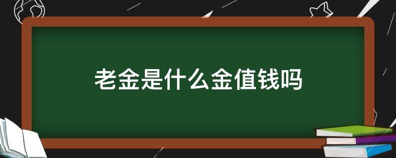 老金是什么金值钱吗 老金是什么金,值钱吗