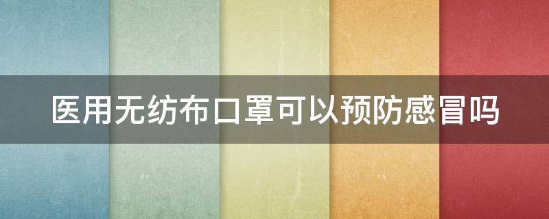 医用无纺布口罩可以预防感冒吗 医用无纺布口罩可以预防感冒吗