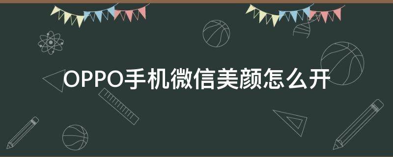 OPPO手机微信美颜怎么开 oppo手机怎么开微信美颜功能