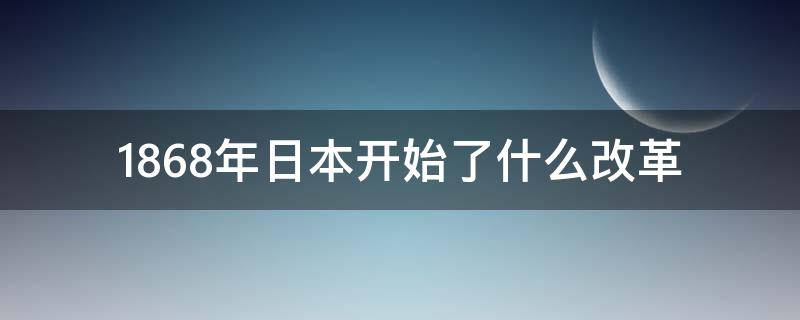 1868年日本开始了什么改革（1871年日本发生了什么改革）