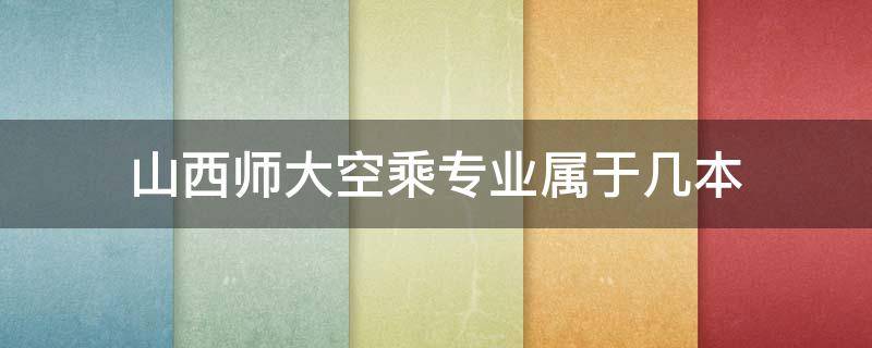 山西师大空乘专业属于几本 山西师大空乘专业属于几本2021年