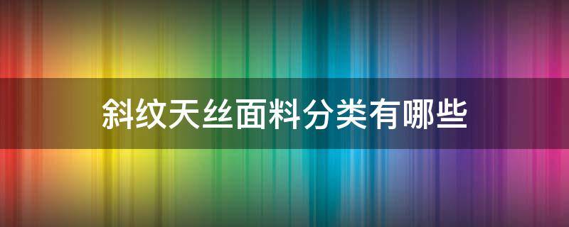 斜纹天丝面料分类有哪些 斜纹真丝是什么面料