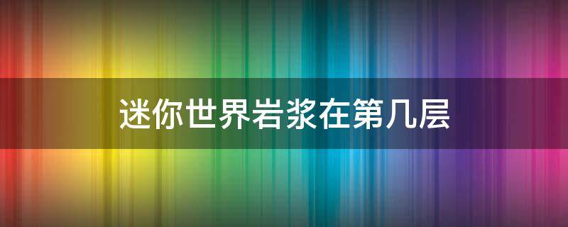 迷你世界岩浆在第几层（迷你世界岩浆矿洞在第几层）
