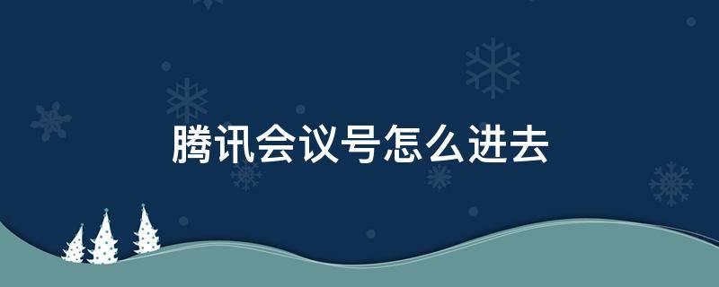 腾讯会议号怎么进去 不知道腾讯会议号怎么进去