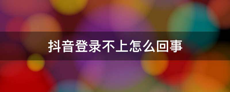 抖音登录不上怎么回事（抖音登录不上咋办）