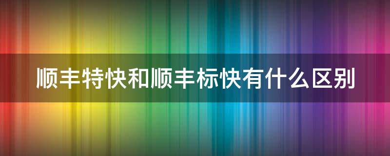 顺丰特快和顺丰标快有什么区别（顺丰特快和标快怎么区别）