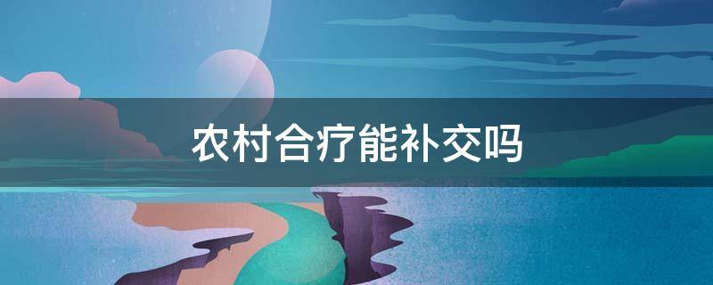 农村合疗能补交吗（农村合疗补交多长时间可以用）