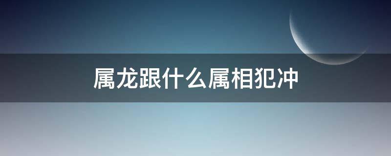 属龙跟什么属相犯冲 属龙和属龙犯冲吗