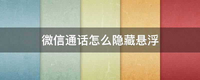 微信通话怎么隐藏悬浮 微信通话怎么隐藏悬浮窗华为