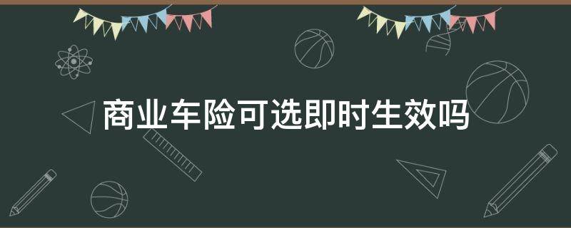 商业车险可选即时生效吗 新车商业车险可选即时生效吗