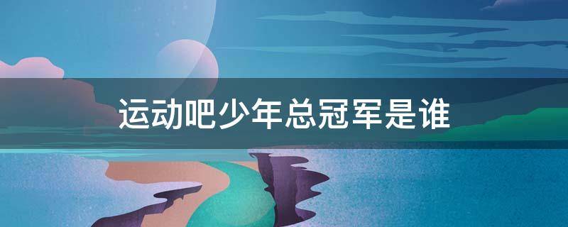 运动吧少年总冠军是谁（运动吧少年总决赛）