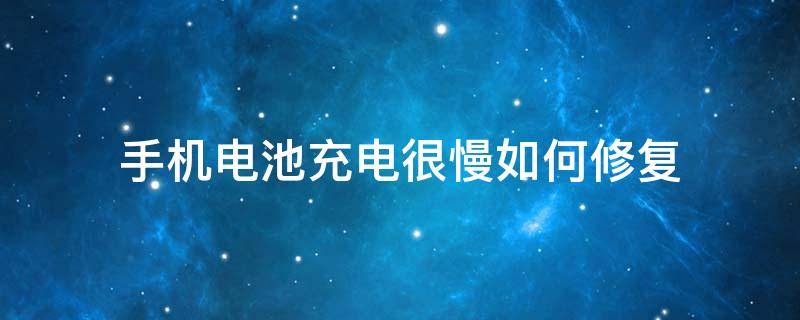 手机电池充电很慢如何修复（华为手机电池充电很慢如何修复）