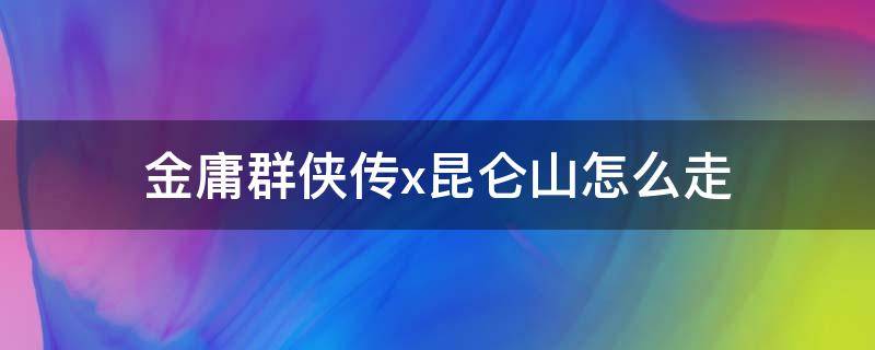 金庸群侠传x昆仑山怎么走 金庸群侠传x昆仑山在哪