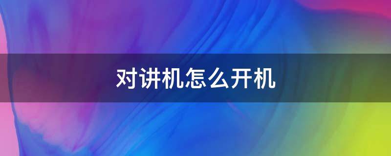 对讲机怎么开机 对讲机怎么开机和关机