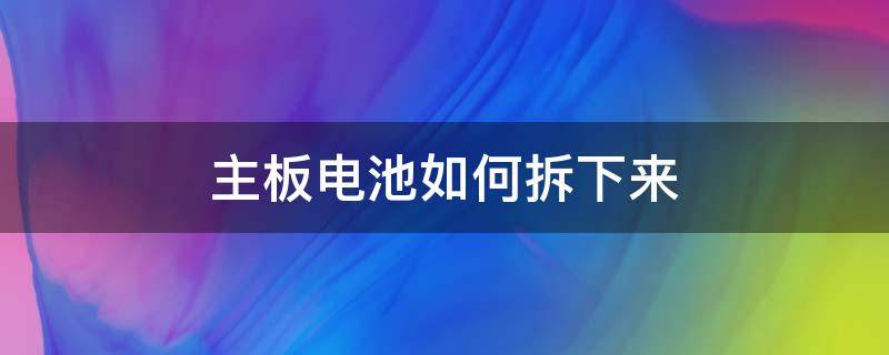 主板电池如何拆下来（主板电池怎么拆装）