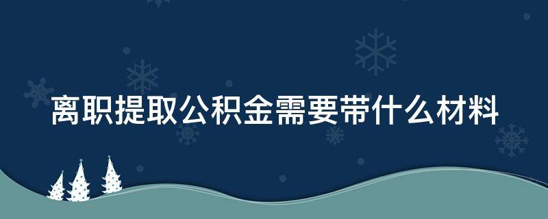 离职提取公积金需要带什么材料（离职提取公积金需要封存6个月吗）