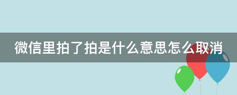 微信里拍了拍是什么意思怎么取消（微信里的拍了拍是什么意思怎么关掉）