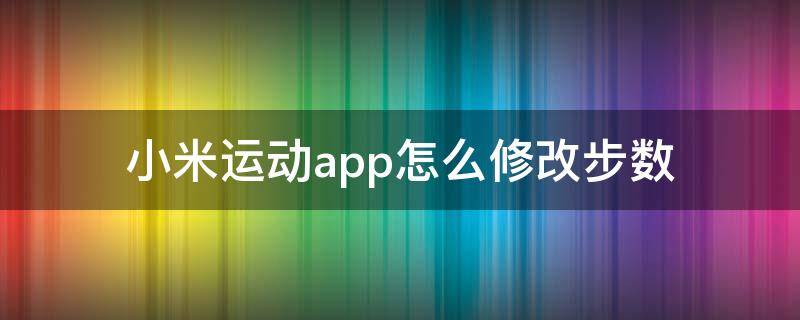 小米运动app怎么修改步数（小米运动如何修改步数?）