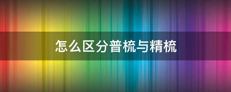 怎么区分普梳与精梳 精梳与普梳怎么看出来