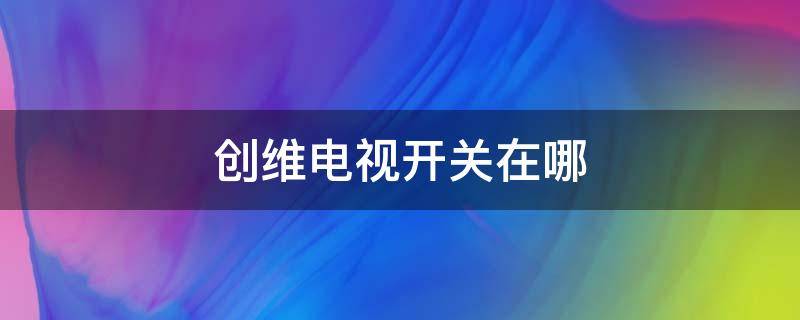 创维电视开关在哪 创维电视的电源开关在哪里