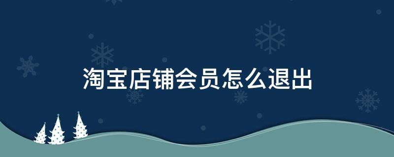 淘宝店铺会员怎么退出（加入淘宝店铺会员怎么退出）